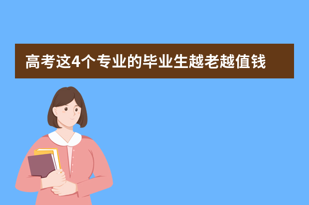 高考这4个专业的毕业生越老越值钱 找工作不困难